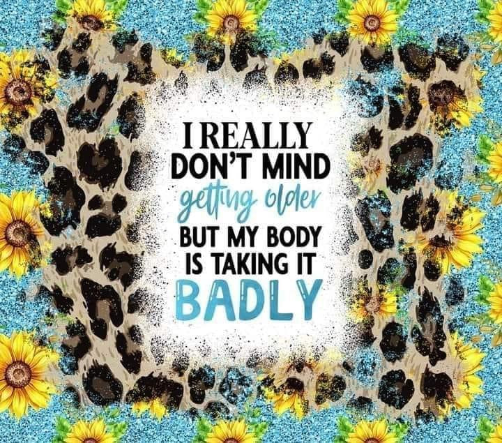 I really don't mind getting older but my body is taking it badly